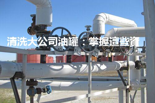 清洗大公司油罐：掌握這些資質(zhì)，成為行業(yè)翹楚！